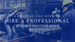 3 Reasons You Need to Hire a Professional Business Photographer