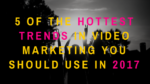 5 of the Hottest Trends in Video Marketing You Should Use in 2017