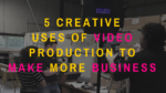 5 Creative Uses of Video Production To Make More Business