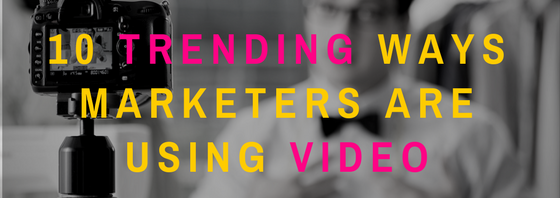 10 Trending Ways Marketers Are Using Video