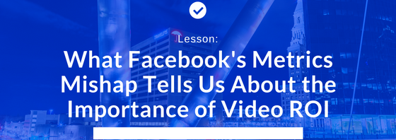 What Facebook's Metrics Mishap Tells Us About the Importance of Video ROI.