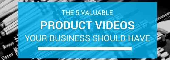 The 5 Valuable Product Videos Your Business Should Have